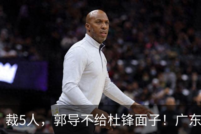 裁5人，郭导不给杜锋面子！广东后卫一个不要，杜锋用不好的全留下